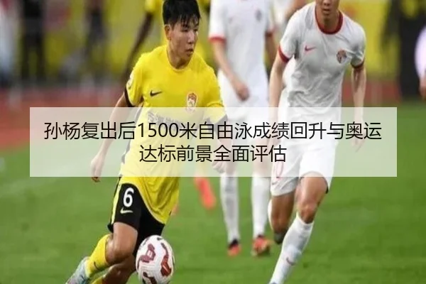 孙杨复出后1500米自由泳成绩回升与奥运达标前景全面评估